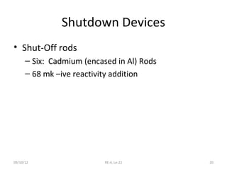 Shutdown Devices
• Shut-Off rods
      – Six: Cadmium (encased in Al) Rods
      – 68 mk –ive reactivity addition




09/10/12                   RE-4, Le-22      20
 