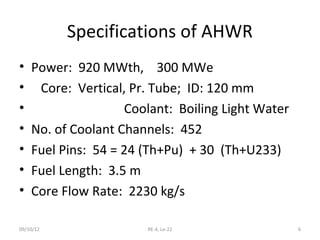 Specifications of AHWR
•   Power: 920 MWth, 300 MWe
•    Core: Vertical, Pr. Tube; ID: 120 mm
•                   Coolant:...