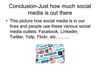 Conclusion-Just how much social
media is out there
• This picture how social media is in our
lives and people use these various social
media outlets: Facebook, Linkedin,
Twitter, Yelp, Flickr, etc………

 