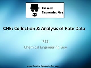 CH5: Collection & Analysis of Rate Data
RE5
Chemical Engineering Guy
www. Chemical Engineering Guy .com
 