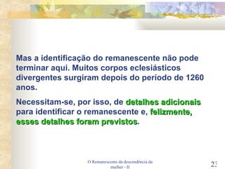 O Remanescente da descendência da mulher - II Mas a identificação do remanescente não pode terminar aqui. Muitos corpos eclesiásticos divergentes surgiram depois do período de 1260 anos. Necessitam-se, por isso, de  detalhes adicionais  para identificar o remanescente e,  felizmente, esses detalhes foram previstos . 