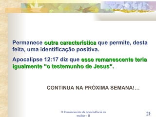 O Remanescente da descendência da mulher - II Permanece  outra característica  que permite, desta feita, uma identificação positiva. Apocalipse 12:17 diz que  esse remanescente teria igualmente “o testemunho de Jesus”. CONTINUA NA PRÓXIMA SEMANA!… 
