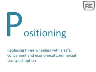 ositioning
Replacing three wheelers with a safe,
convenient and economical commercial
transport option