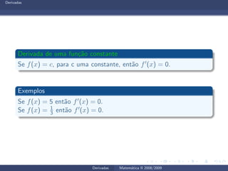 Derivadas
Derivada de uma fun¸c˜ao constante
Se f(x) = c, para c uma constante, ent˜ao f′(x) = 0.
Exemplos
Se f(x) = 5 ent˜ao f′(x) = 0.
Se f(x) = 1
3 ent˜ao f′(x) = 0.
Derivadas Matem´atica II 2008/2009
 