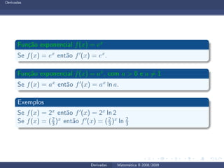 Derivadas
Fun¸c˜ao exponencial f(x) = ex
Se f(x) = ex ent˜ao f′(x) = ex.
Fun¸c˜ao exponencial f(x) = ax, com a > 0 e a = 1
Se f(x) = ax ent˜ao f′(x) = ax ln a.
Exemplos
Se f(x) = 2x ent˜ao f′(x) = 2x ln 2
Se f(x) = (2
3)x ent˜ao f′(x) = (2
3)x ln 2
3
Derivadas Matem´atica II 2008/2009
 