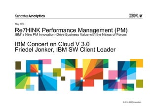 © 2014 IBM Corporation
Re7HINK Performance Management (PM)
IBM´s New PM Innovation -Drive Business Value with the Nexus of Forces
IBM Concert on Cloud V 3.0
Friedel Jonker, IBM SW Client Leader
May 2014
 