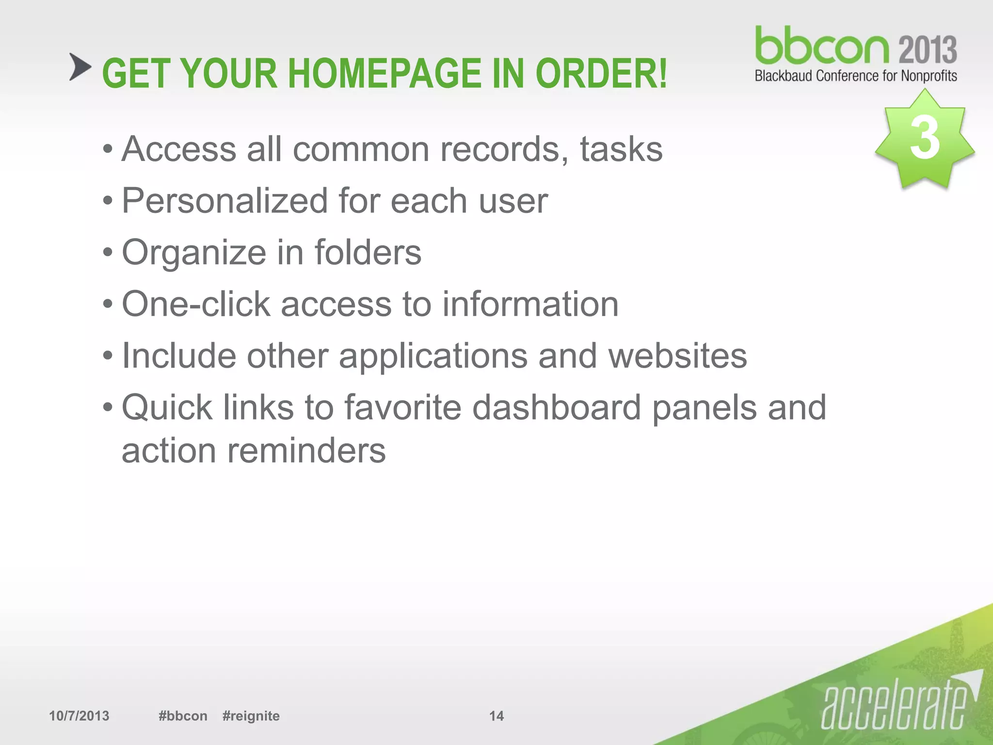 10/7/2013 #bbcon #reignite 14
GET YOUR HOMEPAGE IN ORDER!
• Access all common records, tasks
• Personalized for each user
• Organize in folders
• One-click access to information
• Include other applications and websites
• Quick links to favorite dashboard panels and
action reminders
3
 