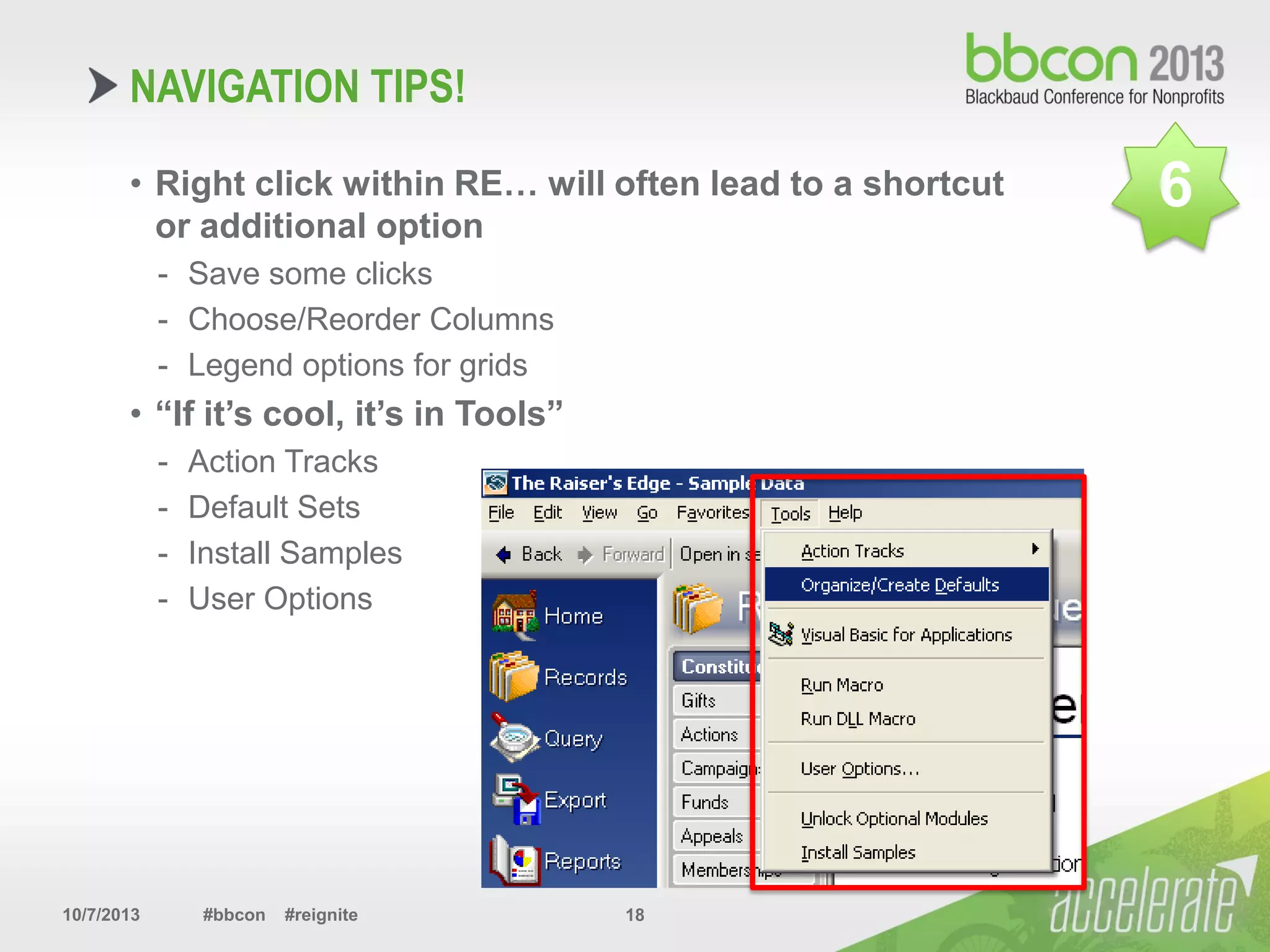 10/7/2013 #bbcon #reignite 18
• Right click within RE… will often lead to a shortcut
or additional option
- Save some clicks
- Choose/Reorder Columns
- Legend options for grids
• “If it’s cool, it’s in Tools”
- Action Tracks
- Default Sets
- Install Samples
- User Options
NAVIGATION TIPS!
6
 