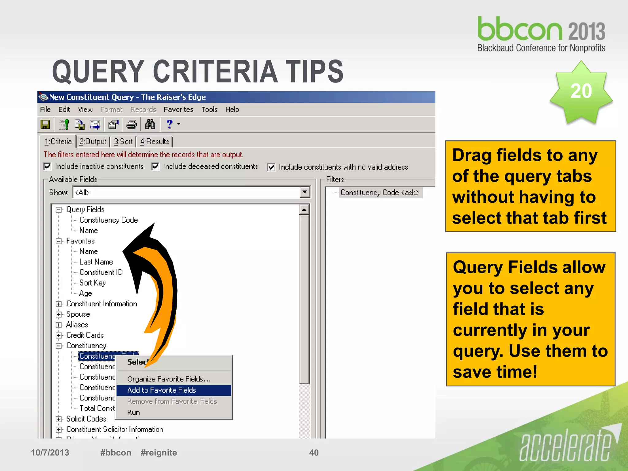 10/7/2013 #bbcon #reignite 40
QUERY CRITERIA TIPS
Query Fields allow
you to select any
field that is
currently in your
query. Use them to
save time!
Drag fields to any
of the query tabs
without having to
select that tab first
20
 