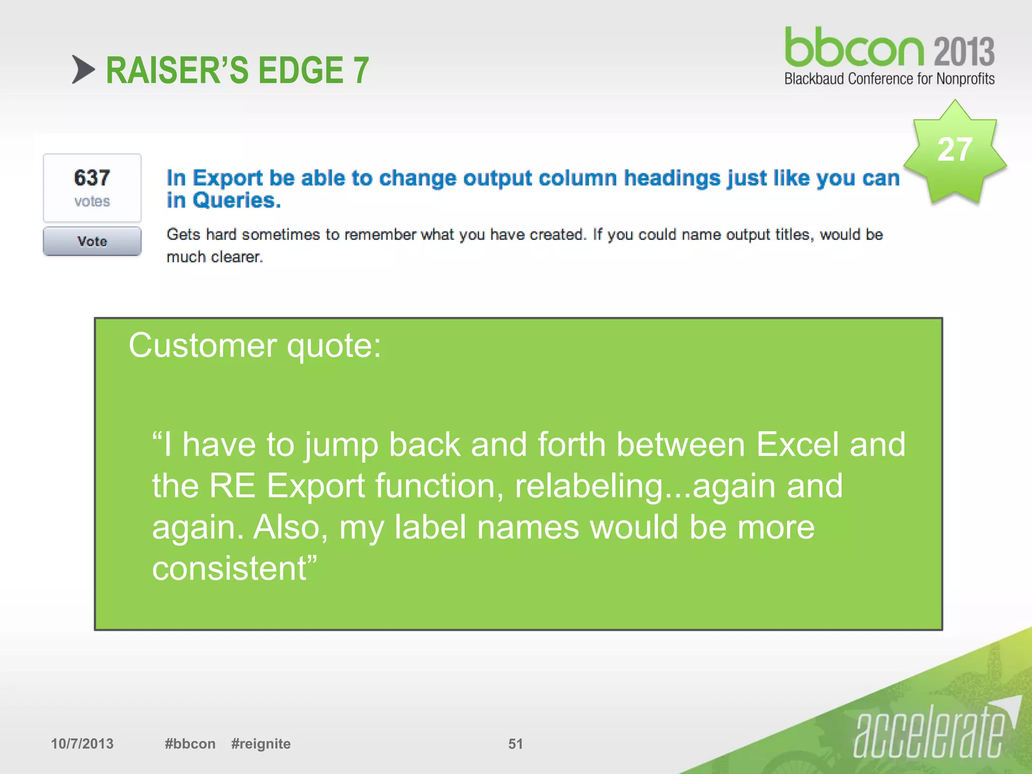 10/7/2013 #bbcon #reignite 51
Customer quote:
“I have to jump back and forth between Excel and
the RE Export function, relabeling...again and
again. Also, my label names would be more
consistent”
RAISER’S EDGE 7
27
 
