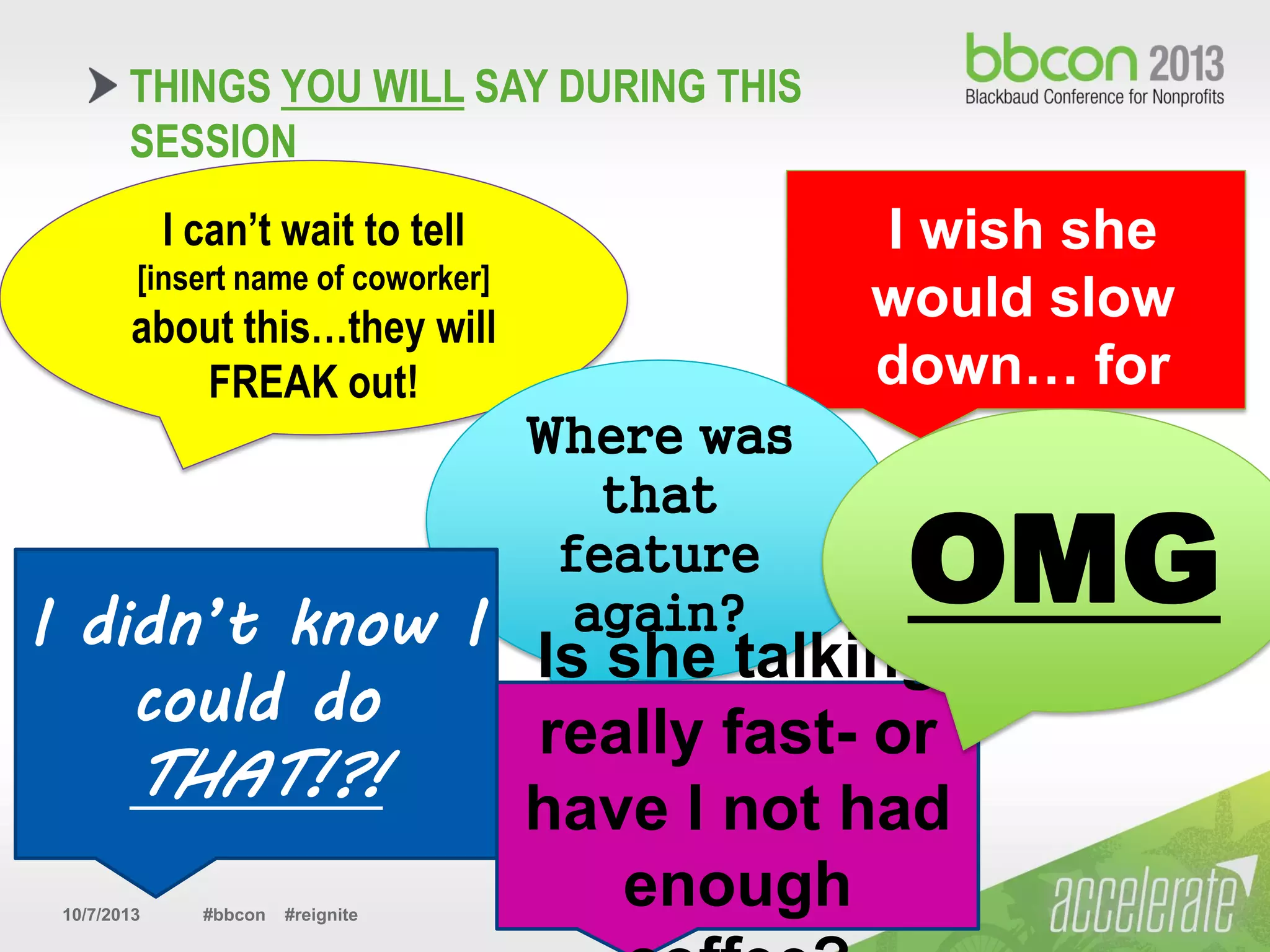 10/7/2013 #bbcon #reignite 6
THINGS YOU WILL SAY DURING THIS
SESSION
I wish she
would slow
down… for
real
I can’t wait to tell
[insert name of coworker]
about this…they will
FREAK out!
Where was
that
feature
again?I didn’t know I
could do
THAT!?!
Is she talking
really fast- or
have I not had
enough
OMG
 