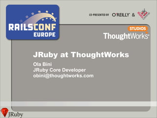 JRuby at ThoughtWorks
Ola Bini
JRuby Core Developer
obini@thoughtworks.com