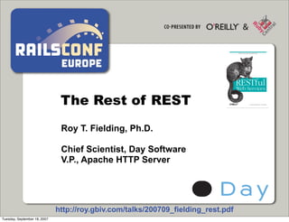 The Rest of REST
                               Roy T. Fielding, Ph.D.

                               Chief Scientist, Day Software
                               V.P., Apache HTTP Server




                              http://roy.gbiv.com/talks/200709_fielding_rest.pdf
Tuesday, September 18, 2007