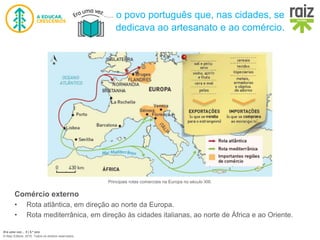 Era uma vez… 5 | 5.º ano
© Raiz Editora, 2016. Todos os direitos reservados.
Principais rotas comerciais na Europa no século XIII.
Comércio externo
• Rota atlântica, em direção ao norte da Europa.
• Rota mediterrânica, em direção às cidades italianas, ao norte de África e ao Oriente.
o povo português que, nas cidades, se
dedicava ao artesanato e ao comércio.
 