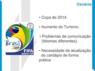 Cenário
• Copa de 2014.
• Aumento do Turismo.
• Problemas de comunicação
(Idiomas diferentes).
• Necessidade de atualização
do cardápio de forma
prática
 