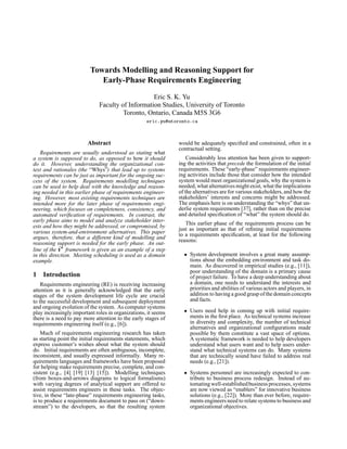 Towards Modelling and Reasoning Support for
                            Early-Phase Requirements Engineering

                                                  Eric S. K. Yu
                              Faculty of Information Studies, University of Toronto
                                       Toronto, Ontario, Canada M5S 3G6
                                                   # ! ¢¨¦¤¢ 
                                                     ¥§    ¡      ©§ ¥ £ ¡



                        Abstract                                       would be adequately speciﬁed and constrained, often in a
                                                                       contractual setting.
    Requirements are usually understood as stating what
a system is supposed to do, as opposed to how it should                    Considerably less attention has been given to support-
do it. However, understanding the organizational con-    