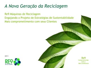 A Nova GeraçãodaReciclagem Re9 Máquinas de Reciclagem Engajandoo Projetode Estratégias de Sustentabilidade Maiscomprometimento com seusClientes 2011 Re9 Comprometida  com o  Meio Ambiente 