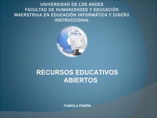 UNIVERSIDAD DE LOS ANDES FACULTAD DE HUMANIDADES Y EDUCACIÓN MAERSTRIUA EN EDUCACIÓN INFORMÁTICA Y DISEÑO INSTRUCCIONAL RECURSOS EDUCATIVOS ABIERTOS FABIOLA PABÓN 