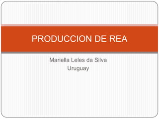 PRODUCCION DE REA

   Mariella Leles da Silva
          Uruguay
 