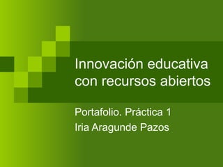 Innovación educativa
con recursos abiertos
Portafolio. Práctica 1
Iria Aragunde Pazos
 