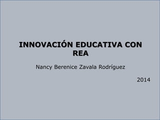 INNOVACIÓN EDUCATIVA CON 
REA 
Nancy Berenice Zavala Rodríguez 
2014 
 