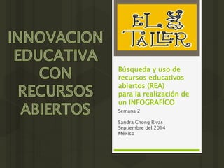 Búsqueda y uso de 
recursos educativos 
abiertos (REA) 
para la realización de 
un INFOGRAFÍCO 
Semana 2 
Sandra Chong Rivas 
Septiembre del 2014 
México 
 