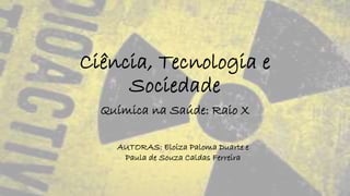 Ciência, Tecnologia e 
Sociedade 
Química na Saúde: Raio X 
AUTORAS: Eloiza Paloma Duarte e 
Paula de Souza Caldas Ferreira 
 