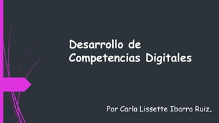 Desarrollo de
Competencias Digitales
Por Carla Lissette Ibarra Ruiz.
 