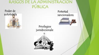 RASGOS DE LA ADMINISTRACION
PÚBLICA
Poder de
autotutela
Privilegios
jurisdiccionale
s:
Potestad
sancionadora
 