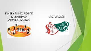 FINES Y PRINCIPIOS DE
LA ENTIDAD
ADMINSTRATIVA
ACTUACIÓN
 