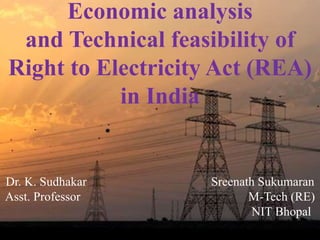 Dr. K. Sudhakar Sreenath Sukumaran
Asst. Professor M-Tech (RE)
NIT Bhopal
Economic analysis
and Technical feasibility of
Right to Electricity Act (REA)
in India
 