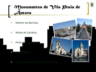 Monumentos de Vila Praia de Âncora Dólmen da Barrosa; Monte do Calvário; Forte da Lagarteira; Igreja Matriz; Capela de Nossa Senhora dos Aflitos. 