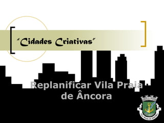 “ Cidades Criativas” Replanificar Vila Praia de Âncora 