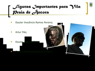 Figuras Importantes para Vila Praia de Âncora Doutor Inocêncio Ramos Pereira; Artur Fão; Doutor João de Brito; Contra-Almirante Ramos Pereira. 