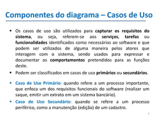 6
Componentes do diagrama – Casos de Uso
 Os casos de uso são utilizados para capturar os requisitos do
sistema, ou seja,...