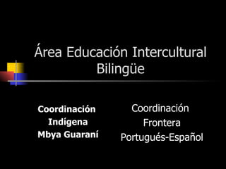 Área Educación Intercultural Bilingüe Coordinación  Indígena Mbya Guaraní Coordinación  Frontera Portugués-Español 