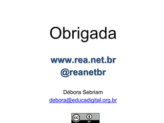 Obrigada
www.rea.net.br
@reanetbr
Débora Sebriam
debora@educadigital.org.br
 