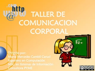 TALLER DE
       COMUNICACION
         CORPORAL

Dirigido por:
María Mercedes Cambil Carucí
Ingeniero en Computación
MSc. en Sistemas de Información
Consultora PYME
 