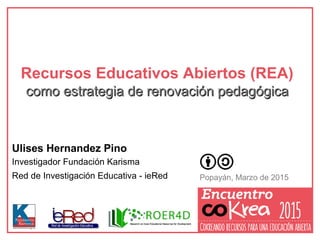 Ulises Hernandez Pino
Investigador Fundación Karisma
Red de Investigación Educativa - ieRed
Recursos Educativos Abiertos (REA)
como estrategia de renovación pedagógicacomo estrategia de renovación pedagógica
Popayán, Marzo de 2015
 
