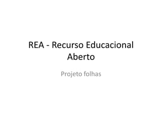 REA - Recurso Educacional
         Aberto
       Projeto folhas
 