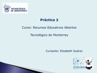 Práctica 2
Curso: Recursos Educativos Abiertos
Tecnológico de Monterrey
Cursante: Elizabeth Suárez
 