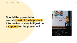 2 3
0 6 _ D I S C U S S I O N
Should the presentation
contain most of the important
information or should it just be
a support for the presenter?
 