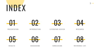 3
01
P R E S E N T A T I O N
02
I N T R O D U C T I O N
03
L I T E R A T U R E R E V I E W
04
R E S E A R C H
05
R E S U L T S
06
D I S C U S S I O N
07
C O N C L U S I O N
08
R E F E R E N C E L I S T
INDEX
 