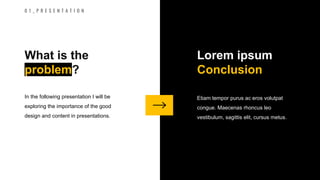 5
In the following presentation I will be
exploring the importance of the good
design and content in presentations.
What is the
problem?
Etiam tempor purus ac eros volutpat
congue. Maecenas rhoncus leo
vestibulum, sagittis elit, cursus metus.
Lorem ipsum
Conclusion
0 1 _ P R E S E N T A T I O N
 