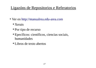 ●
Ver en http://manualrea.edu-area.com
➔
Xerais
➔
Por tipo de recurso
➔
Epecíficos: científicos, ciencias sociais,
humanidades
➔
Libros de texto abertos
17
Ligazóns de Repositorios e Referatorios
 