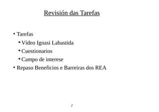●
Tarefas
➔
Vídeo Ignasi Labastida
➔
Cuestionarios
➔
Campo de interese
●
Repaso Beneficios e Barreiras dos REA
2
Revisión das Tarefas
 