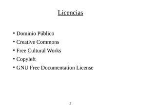 ●
Dominio Público
●
Creative Commons
●
Free Cultural Works
●
Copyleft
●
GNU Free Documentation License
3
Licencias
 