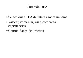 Curación REA
● Seleccionar REA de interés sobre un tema
● Valorar, comentar, usar, compartir
experiencias.
● Comunidades de Práctica
 