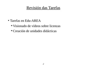 ●
Tarefas en Edu-AREA
➔
Visionado de vídeos sobre licenzas
➔
Creación de unidades didácticas
2
Revisión das Tarefas
 