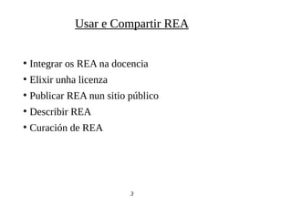 ●
Integrar os REA na docencia
●
Elixir unha licenza
●
Publicar REA nun sitio público
●
Describir REA
●
Curación de REA
3
Usar e Compartir REA
 